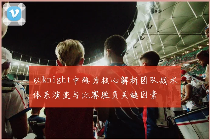 以knight中路为核心解析团队战术体系演变与比赛胜负关键因素