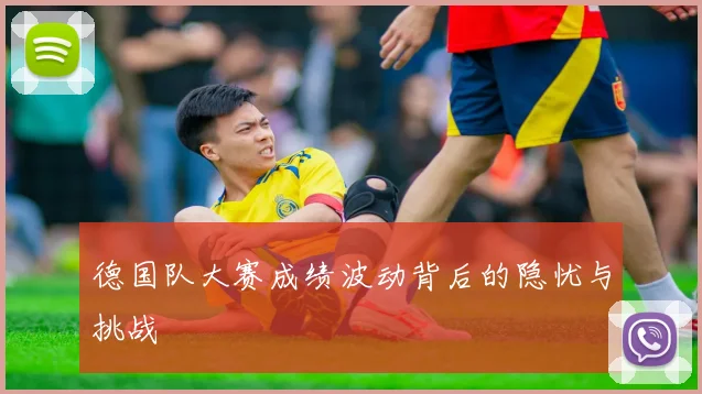 德国队大赛成绩波动背后的隐忧与挑战