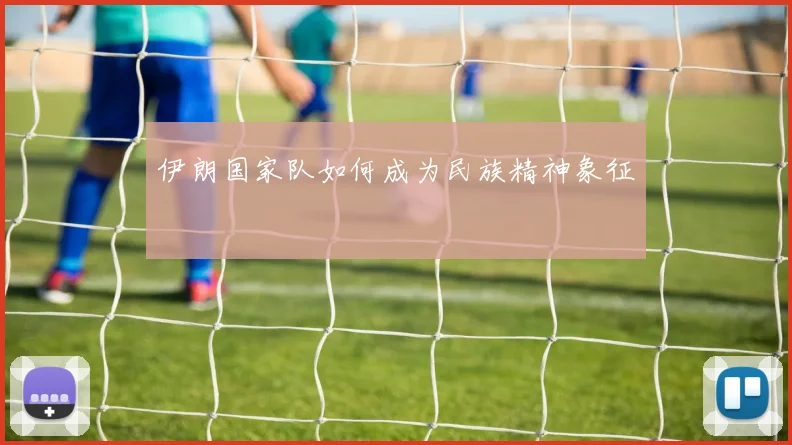 伊朗国家队如何成为民族精神象征