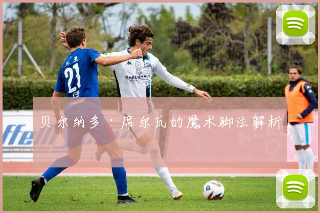贝尔纳多·席尔瓦的魔术脚法解析