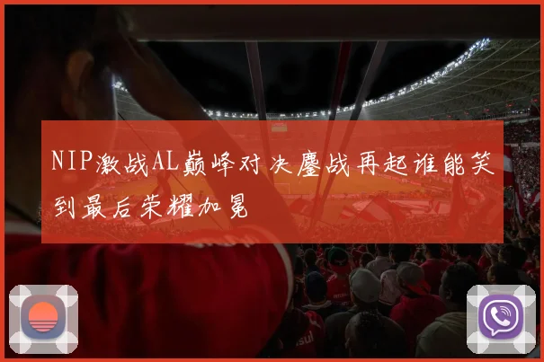 NIP激战AL巅峰对决鏖战再起谁能笑到最后荣耀加冕