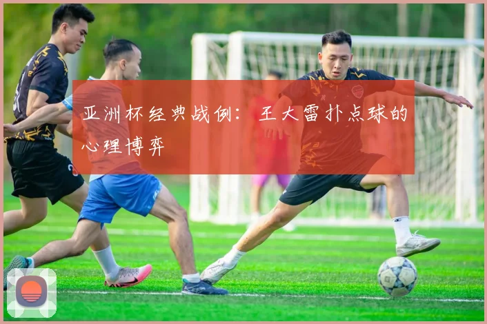 亚洲杯经典战例：王大雷扑点球的心理博弈