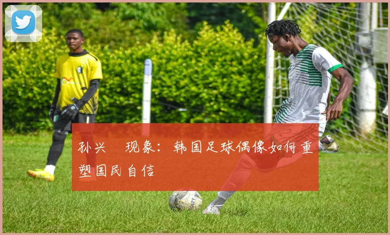 孙兴慜现象：韩国足球偶像如何重塑国民自信