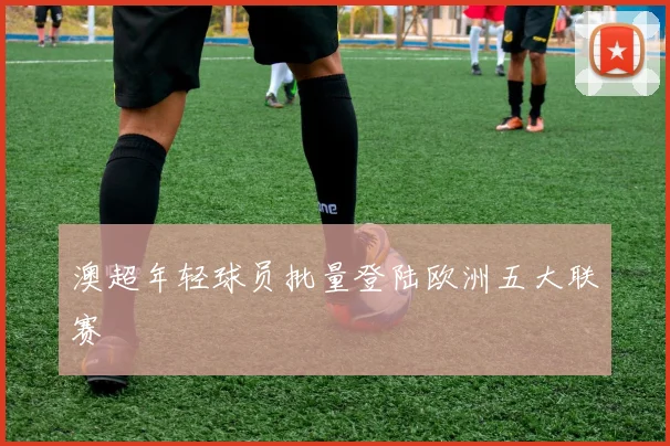 澳超年轻球员批量登陆欧洲五大联赛