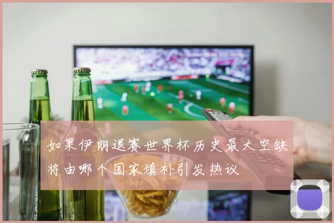 如果伊朗退赛世界杯历史最大空缺将由哪个国家填补引发热议