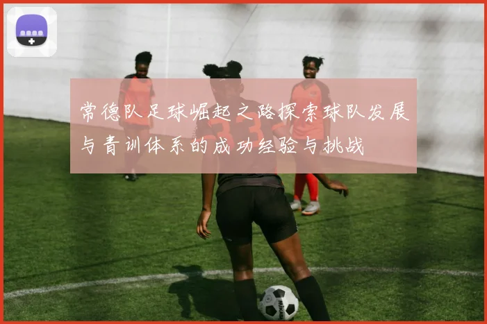 常德队足球崛起之路探索球队发展与青训体系的成功经验与挑战