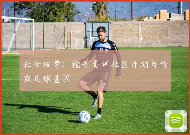 社会纽带：枪手青训社区计划与伦敦足球基因