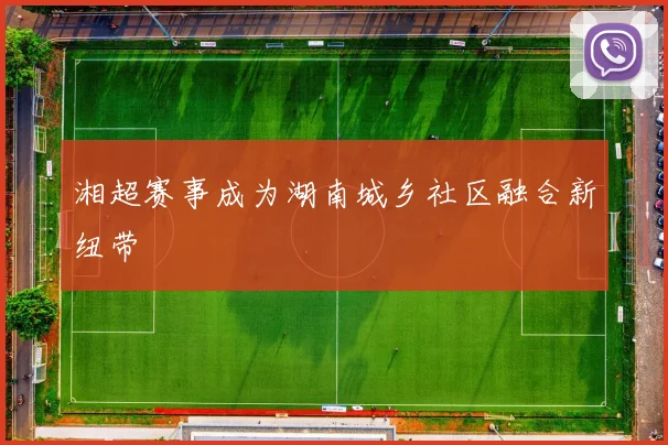 湘超赛事成为湖南城乡社区融合新纽带