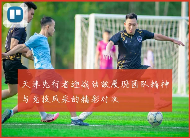 天津先行者迎战劲敌展现团队精神与竞技风采的精彩对决