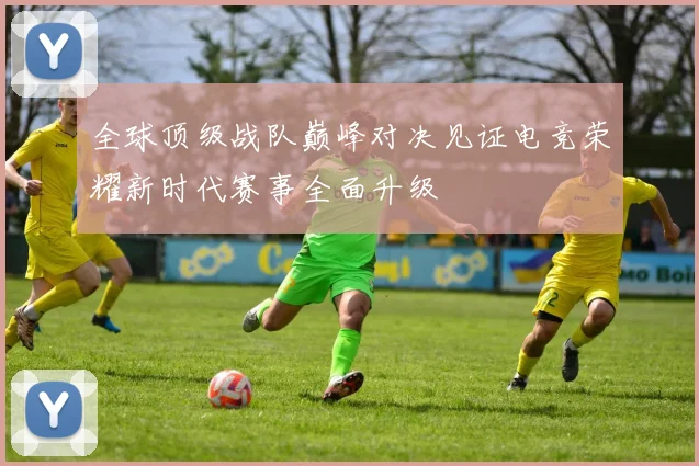 全球顶级战队巅峰对决见证电竞荣耀新时代赛事全面升级