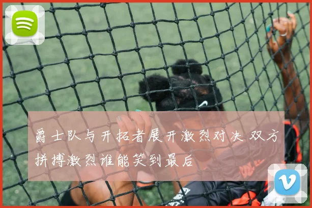 爵士队与开拓者展开激烈对决 双方拼搏激烈谁能笑到最后