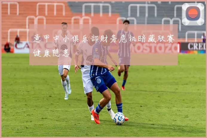 意甲中小俱乐部财务危机暗藏联赛健康隐患