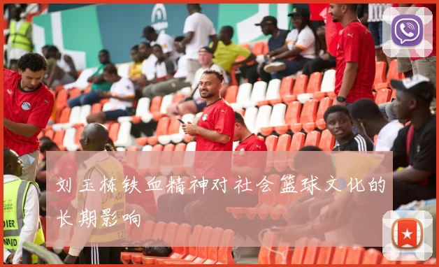 刘玉栋铁血精神对社会篮球文化的长期影响