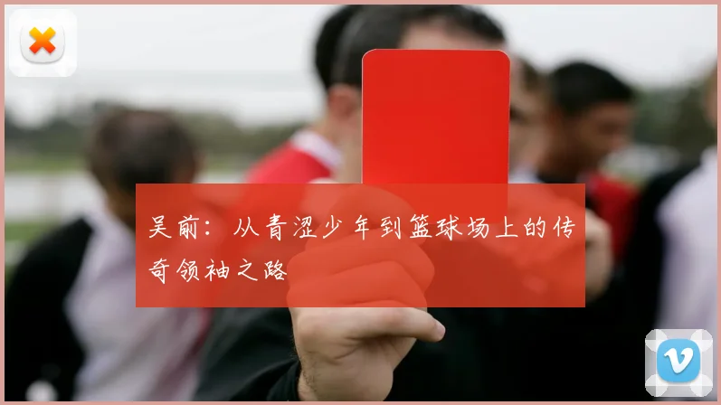 吴前：从青涩少年到篮球场上的传奇领袖之路