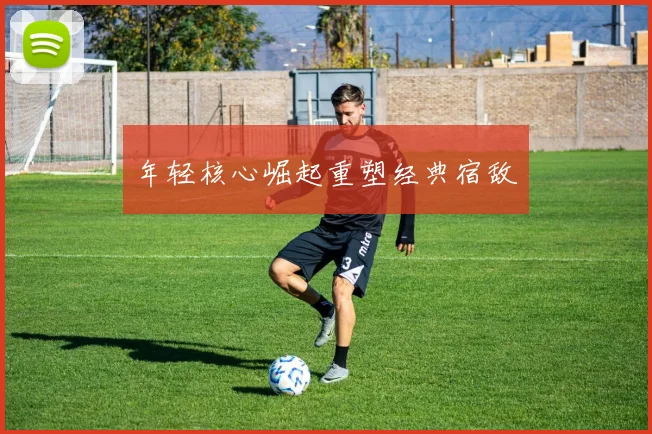 年轻核心崛起重塑经典宿敌