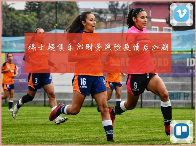 瑞士超俱乐部财务风险疫情后加剧