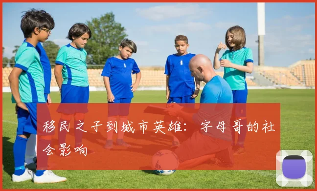 移民之子到城市英雄：字母哥的社会影响