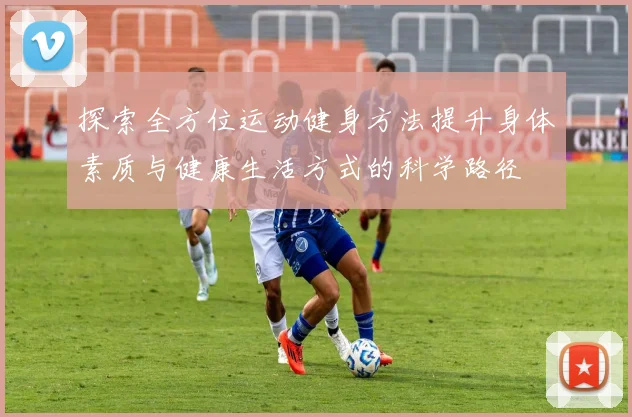 探索全方位运动健身方法提升身体素质与健康生活方式的科学路径