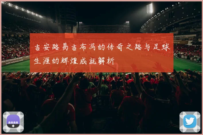 吉安路易吉布冯的传奇之路与足球生涯的辉煌成就解析