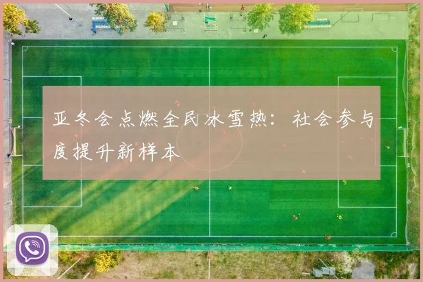 亚冬会点燃全民冰雪热：社会参与度提升新样本
