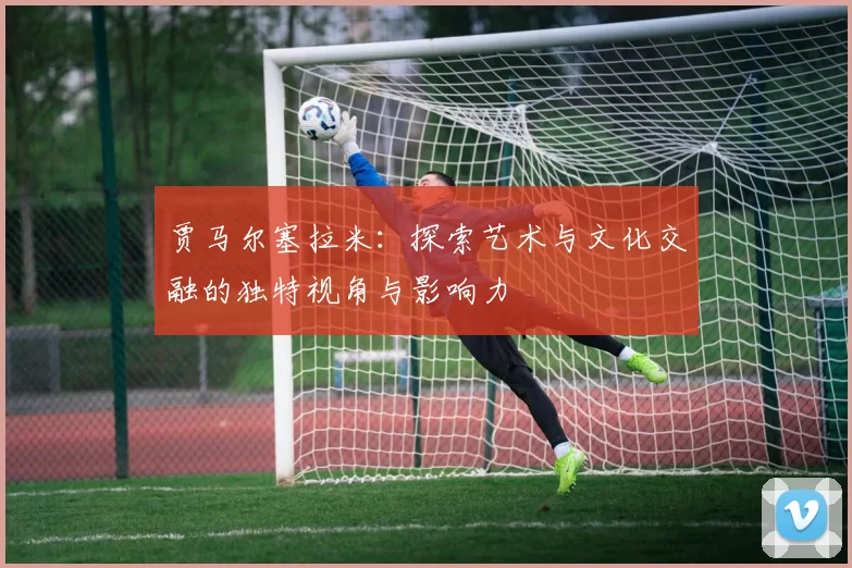 贾马尔塞拉米：探索艺术与文化交融的独特视角与影响力